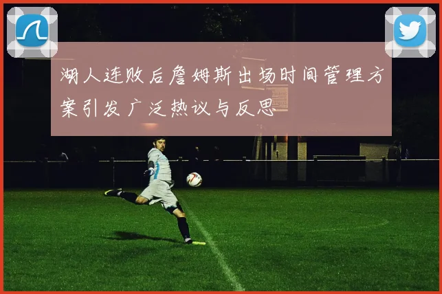 湖人连败后詹姆斯出场时间管理方案引发广泛热议与反思